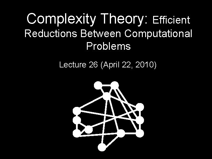 Complexity Theory: Efficient Reductions Between Computational Problems Lecture 26 (April 22, 2010) 