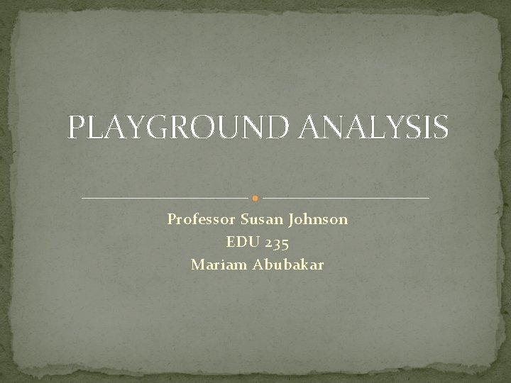 PLAYGROUND ANALYSIS Professor Susan Johnson EDU 235 Mariam Abubakar 