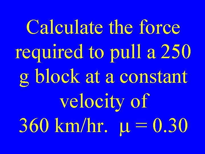 Calculate the force required to pull a 250 g block at a constant velocity