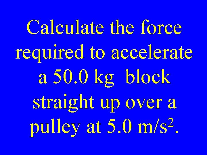 Calculate the force required to accelerate a 50. 0 kg block straight up over