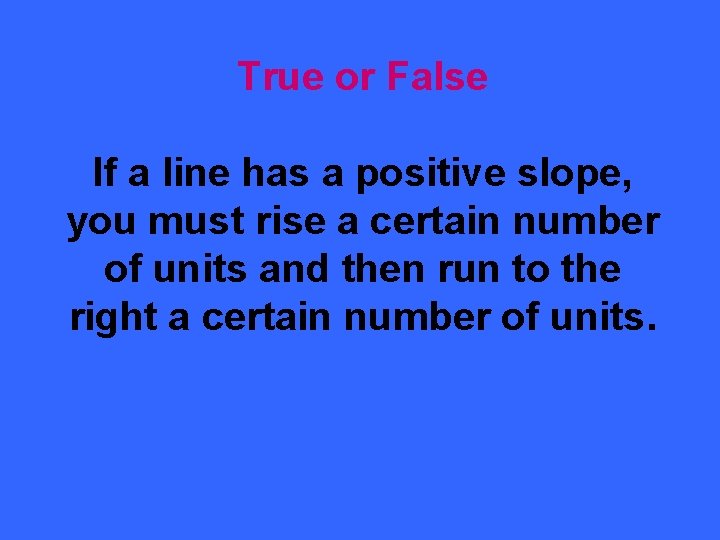 True or False If a line has a positive slope, you must rise a