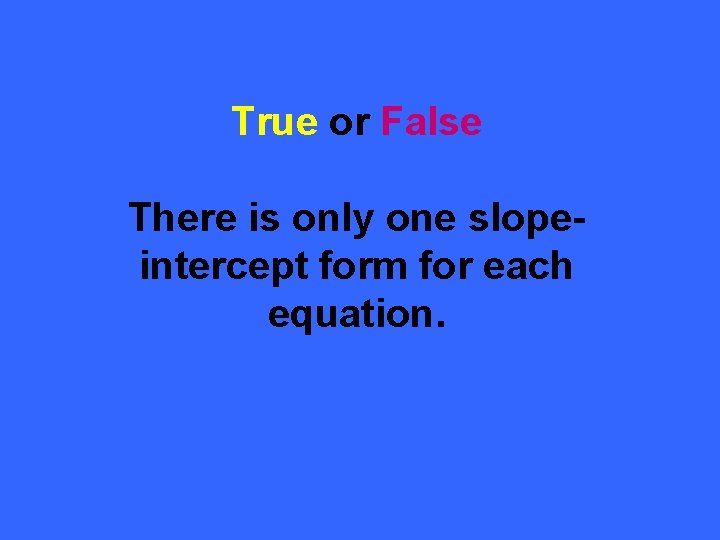 True or False There is only one slopeintercept form for each equation. 