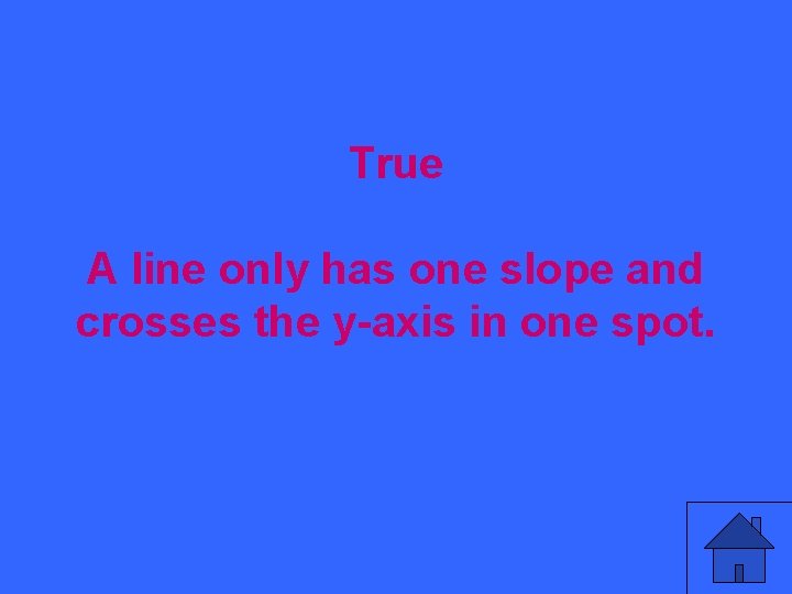 True A line only has one slope and crosses the y-axis in one spot.