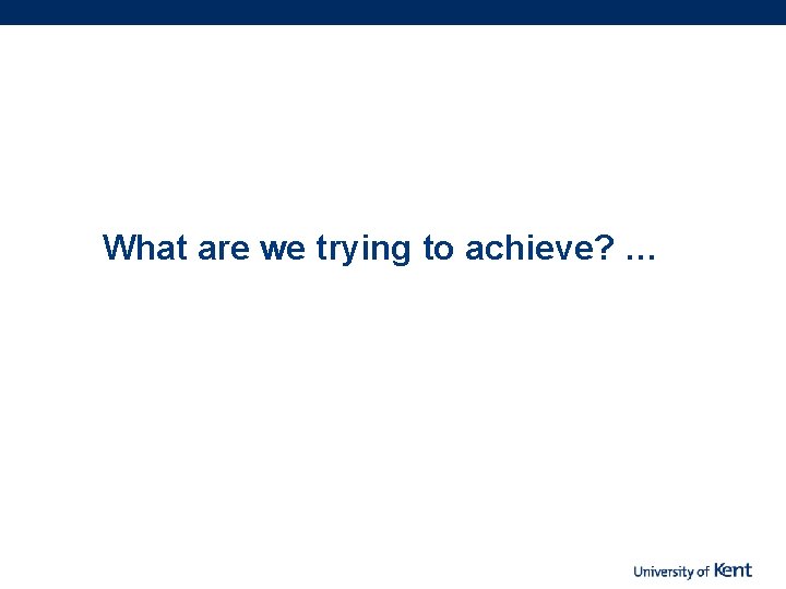 What are we trying to achieve? … 