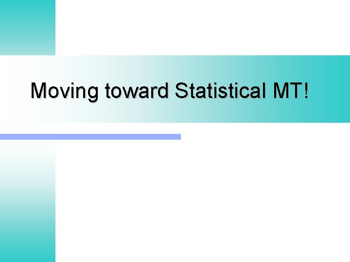 Moving toward Statistical MT! 