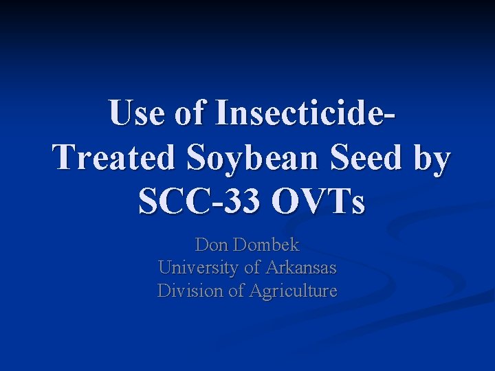 Use of Insecticide. Treated Soybean Seed by SCC-33 OVTs Don Dombek University of Arkansas