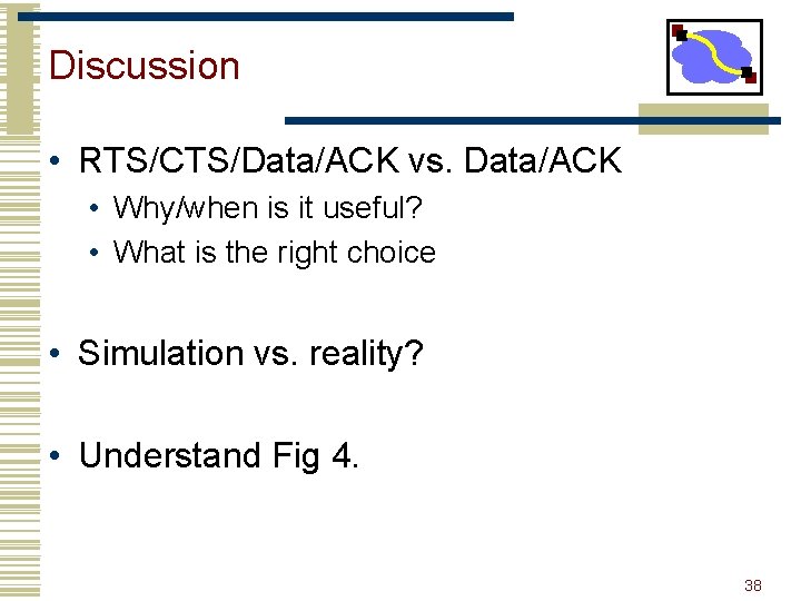 Discussion • RTS/CTS/Data/ACK vs. Data/ACK • Why/when is it useful? • What is the