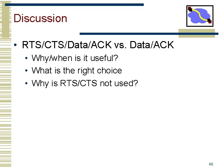 Discussion • RTS/CTS/Data/ACK vs. Data/ACK • Why/when is it useful? • What is the