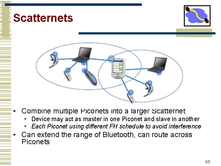 Scatternets • Combine multiple Piconets into a larger Scatternet • Device may act as