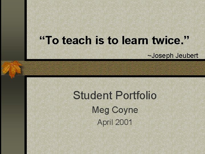 “To teach is to learn twice. ” ~Joseph Jeubert Student Portfolio Meg Coyne April