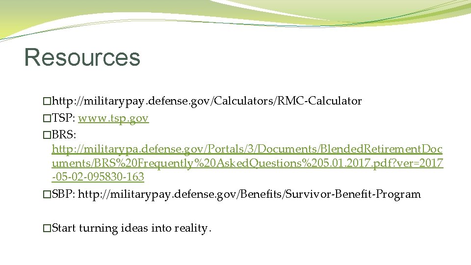 Resources �http: //militarypay. defense. gov/Calculators/RMC-Calculator �TSP: www. tsp. gov �BRS: http: //militarypa. defense. gov/Portals/3/Documents/Blended.