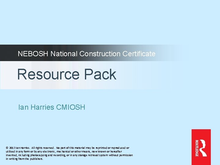 NEBOSH National Construction Certificate Resource Pack Ian Harries CMIOSH © 2013 Ian Harries. All