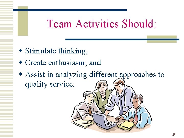 Team Activities Should: w Stimulate thinking, w Create enthusiasm, and w Assist in analyzing