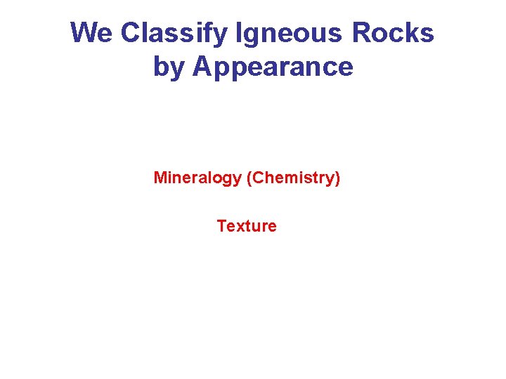 We Classify Igneous Rocks by Appearance Mineralogy (Chemistry) Texture 