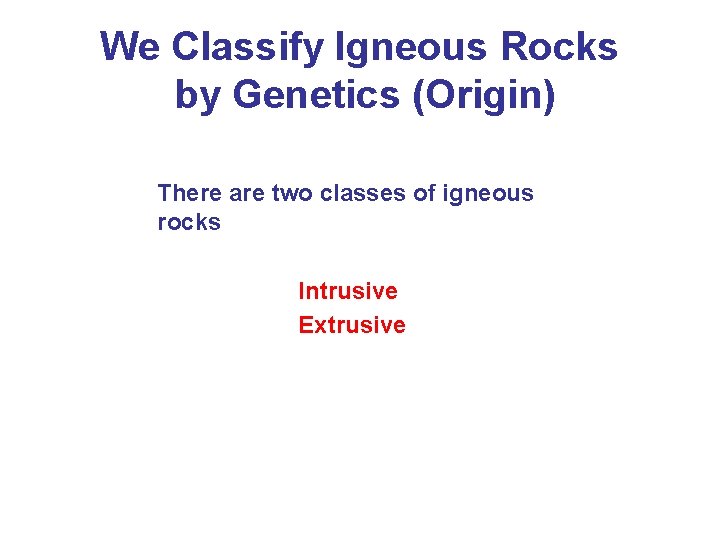 We Classify Igneous Rocks by Genetics (Origin) There are two classes of igneous rocks