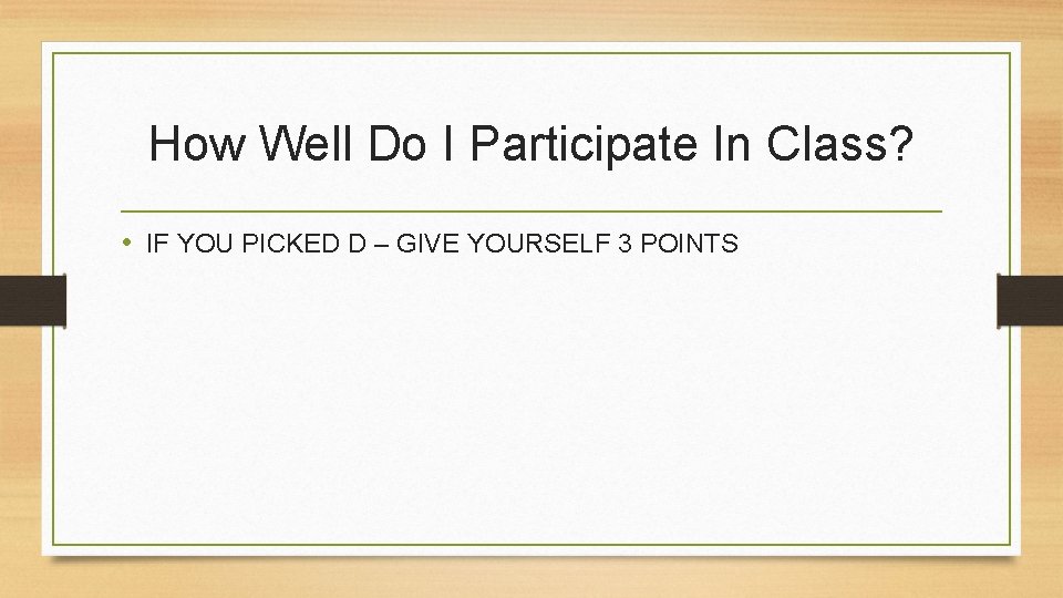 How Well Do I Participate In Class? • IF YOU PICKED D – GIVE