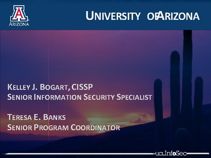 UNIVERSITY OFARIZONA KELLEY J. BOGART, CISSP SENIOR INFORMATION SECURITY SPECIALIST TERESA E. BANKS SENIOR