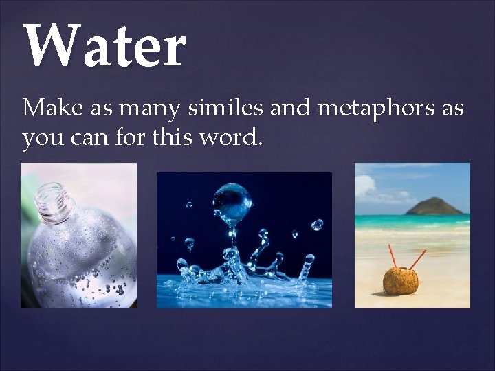 Water Make as many similes and metaphors as you can for this word. 