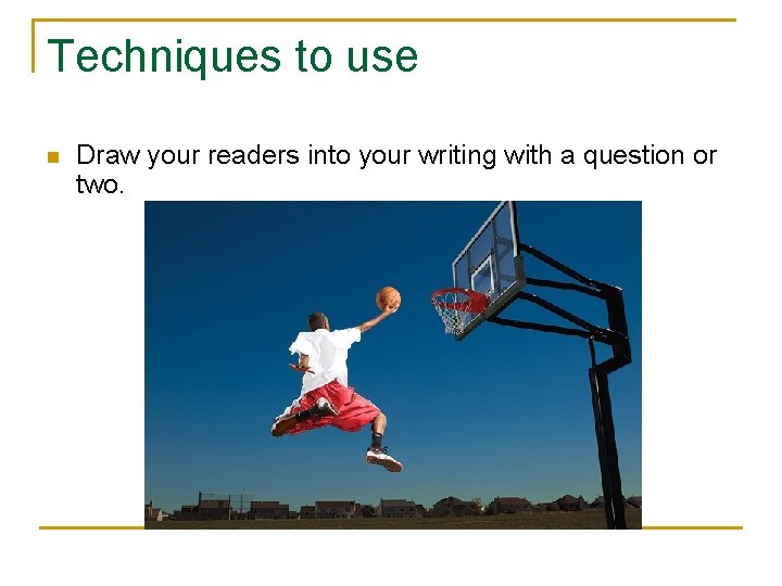 Techniques to use n Draw your readers into your writing with a question or