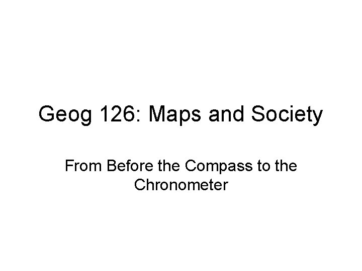Geog 126: Maps and Society From Before the Compass to the Chronometer 