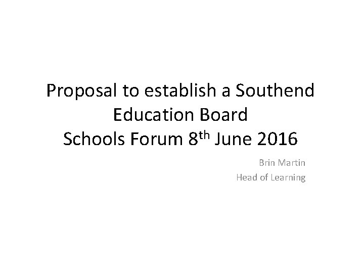 Proposal to establish a Southend Education Board Schools Forum 8 th June 2016 Brin