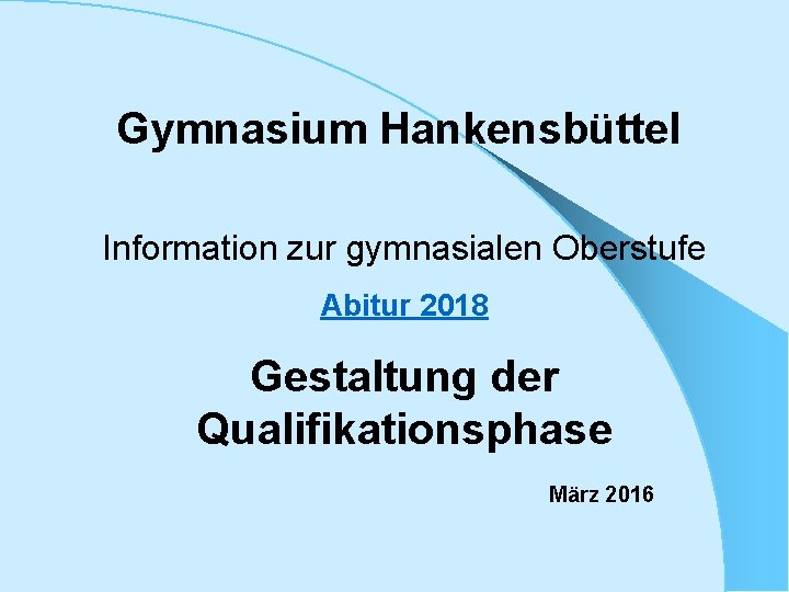 Gymnasium Hankensbüttel Information zur gymnasialen Oberstufe Abitur 2018 Gestaltung der Qualifikationsphase März 2016 