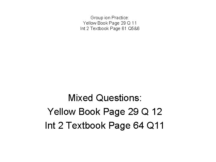 Group ion Practice: Yellow Book Page 29 Q 11 Int 2 Textbook Page 61