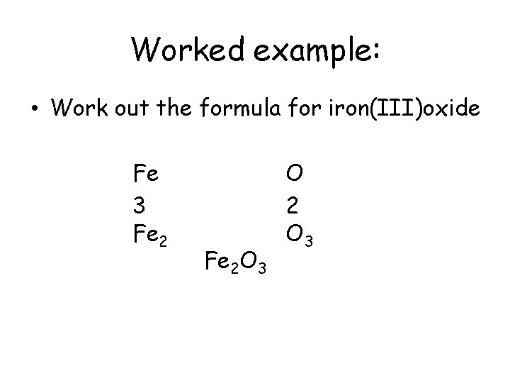 Worked example: • Work out the formula for iron(III)oxide Fe 3 Fe 2 O