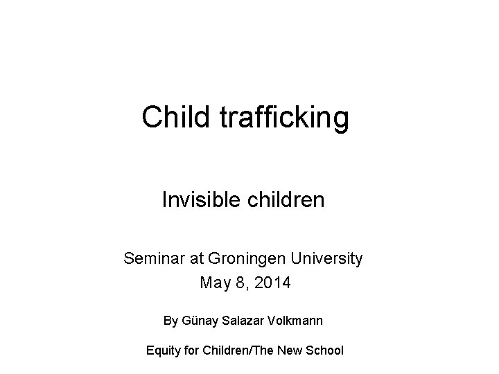Child trafficking Invisible children Seminar at Groningen University May 8, 2014 By Günay Salazar