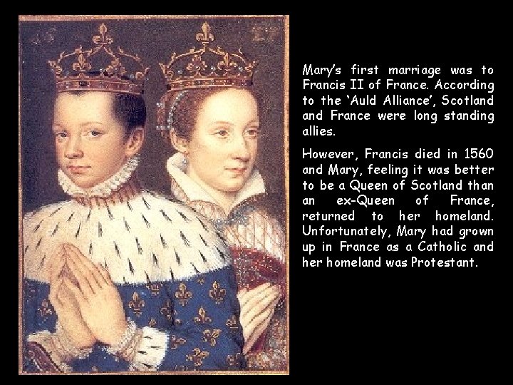 Mary’s first marriage was to Francis II of France. According to the ‘Auld Alliance’, Mary’s first marriage was to Francis II of France. According to the ‘Auld Alliance’,