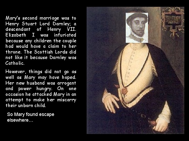 Mary’s second marriage was to Henry Stuart Lord Darnley; a descendant of Henry VII. Mary’s second marriage was to Henry Stuart Lord Darnley; a descendant of Henry VII.