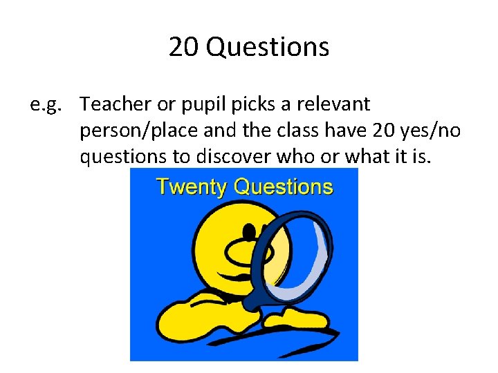 20 Questions e. g. Teacher or pupil picks a relevant person/place and the class