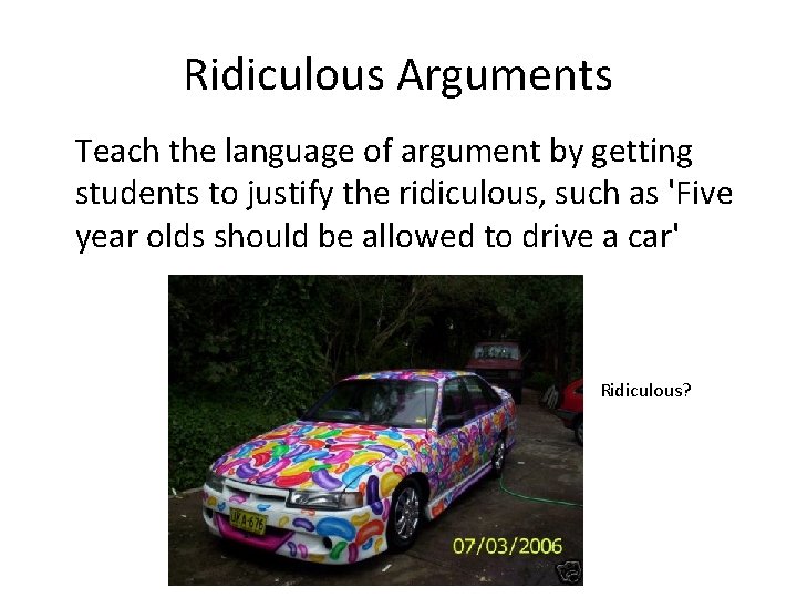 Ridiculous Arguments Teach the language of argument by getting students to justify the ridiculous,