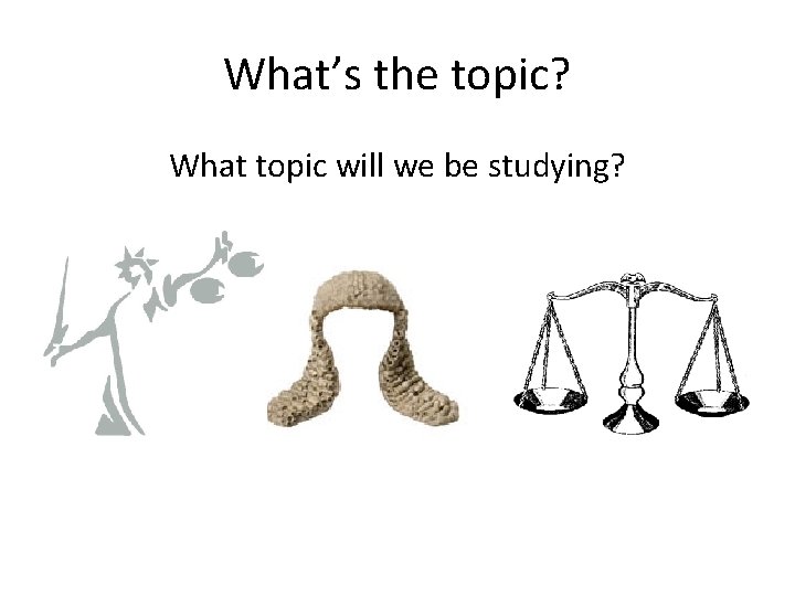 What’s the topic? What topic will we be studying? 