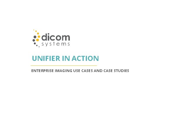 UNIFIER IN ACTION ENTERPRISE IMAGING USE CASES AND CASE STUDIES 