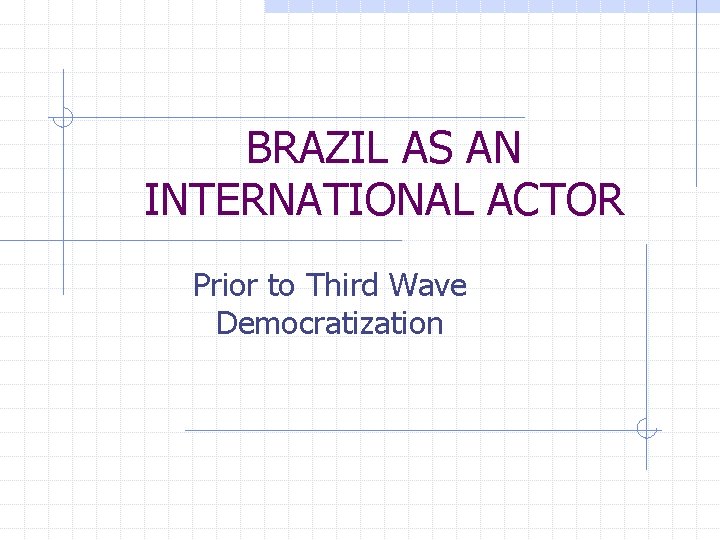 BRAZIL AS AN INTERNATIONAL ACTOR Prior to Third Wave Democratization 