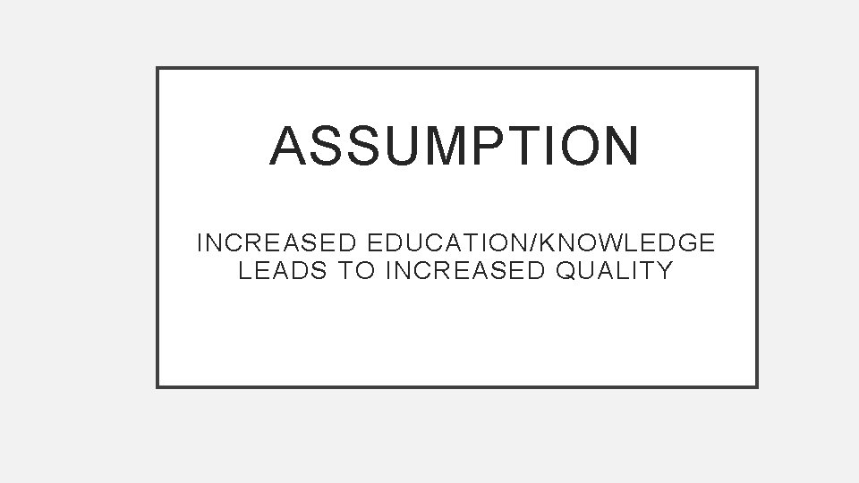 ASSUMPTION INCREASED EDUCATION/KNOWLEDGE LEADS TO INCREASED QUALITY 