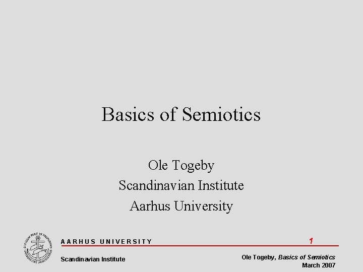 Basics of Semiotics Ole Togeby Scandinavian Institute Aarhus University AARHUS UNIVERSITY Scandinavian Institute 1