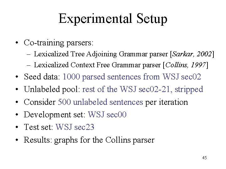 Experimental Setup • Co-training parsers: – Lexicalized Tree Adjoining Grammar parser [Sarkar, 2002] –