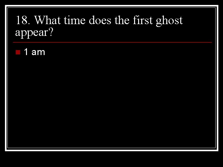 18. What time does the first ghost appear? n 1 am 