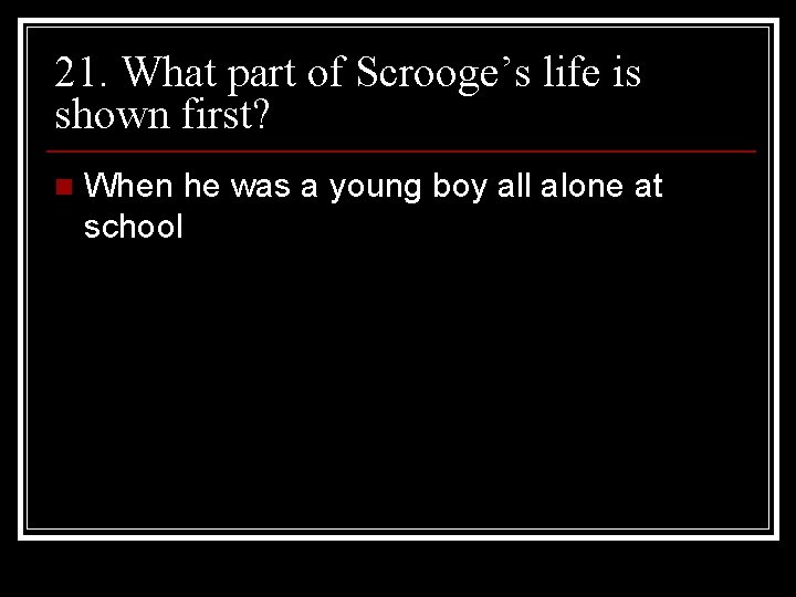 21. What part of Scrooge’s life is shown first? n When he was a