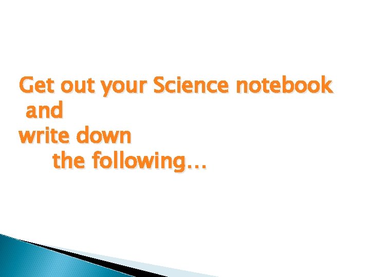 Get out your Science notebook and write down the following… 