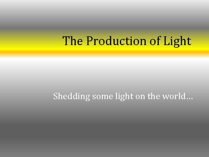 The Production of Light Shedding some light on the world… The Production of Light Shedding some light on the world…
