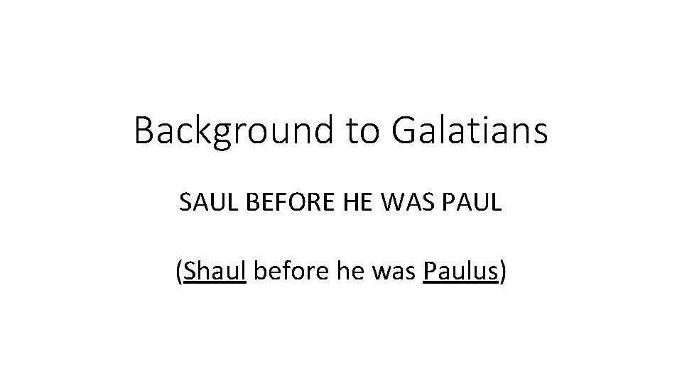 Background to Galatians SAUL BEFORE HE WAS PAUL (Shaul before he was Paulus) 