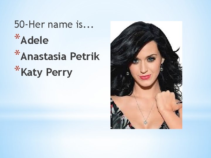 50 -Her name is. . . *Adele *Anastasia Petrik *Katy Perry 