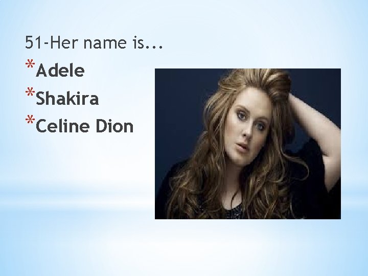 51 -Her name is. . . *Adele *Shakira *Celine Dion 