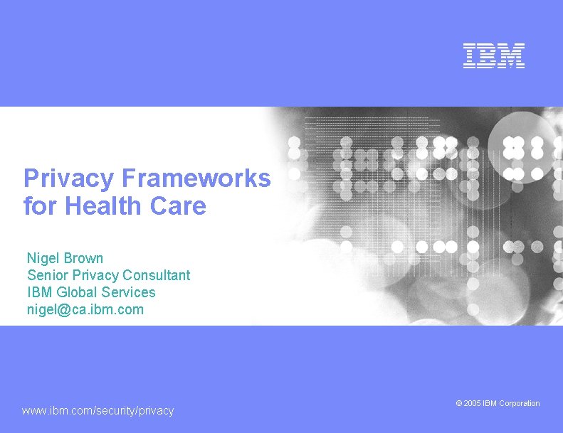 Privacy Frameworks for Health Care Nigel Brown Senior Privacy Consultant IBM Global Services nigel@ca.