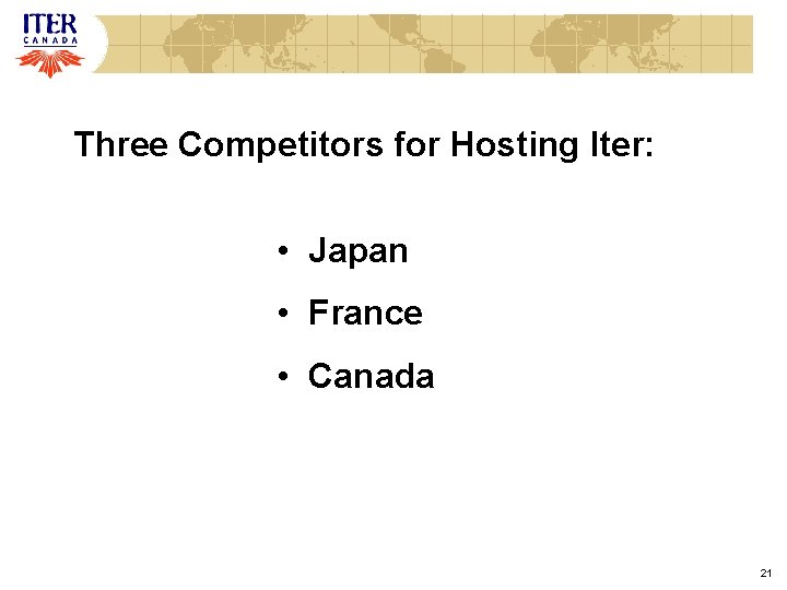Three Competitors for Hosting Iter: • Japan • France • Canada 21 Three Competitors for Hosting Iter: • Japan • France • Canada 21