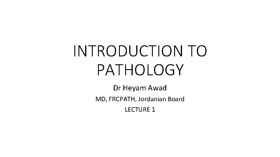 INTRODUCTION TO PATHOLOGY Dr Heyam Awad MD, FRCPATH, Jordanian Board LECTURE 1 