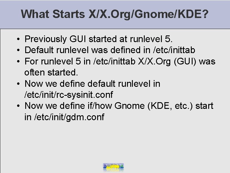 What Starts X/X. Org/Gnome/KDE? • Previously GUI started at runlevel 5. • Default runlevel